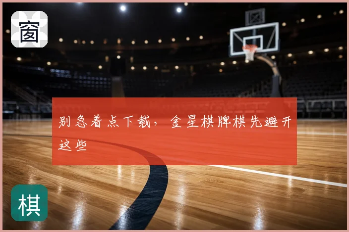 别急着点下载，金星棋牌棋先避开这些