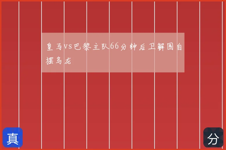 皇马vs巴黎主队66分钟后卫解围自摆乌龙
