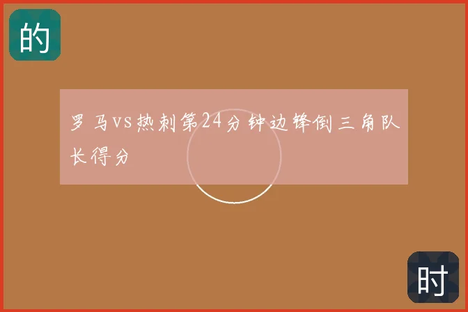 罗马vs热刺第24分钟边锋倒三角队长得分